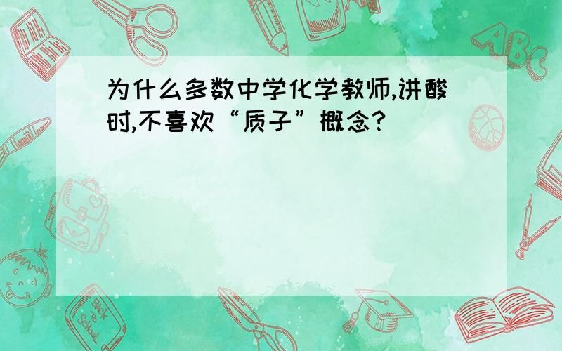 为什么多数中学化学教师,讲酸时,不喜欢“质子”概念?