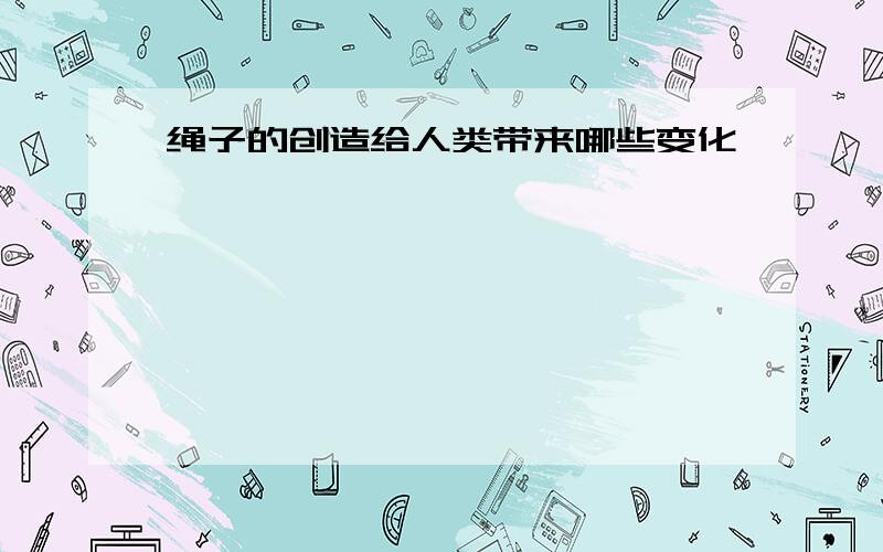 绳子的创造给人类带来哪些变化