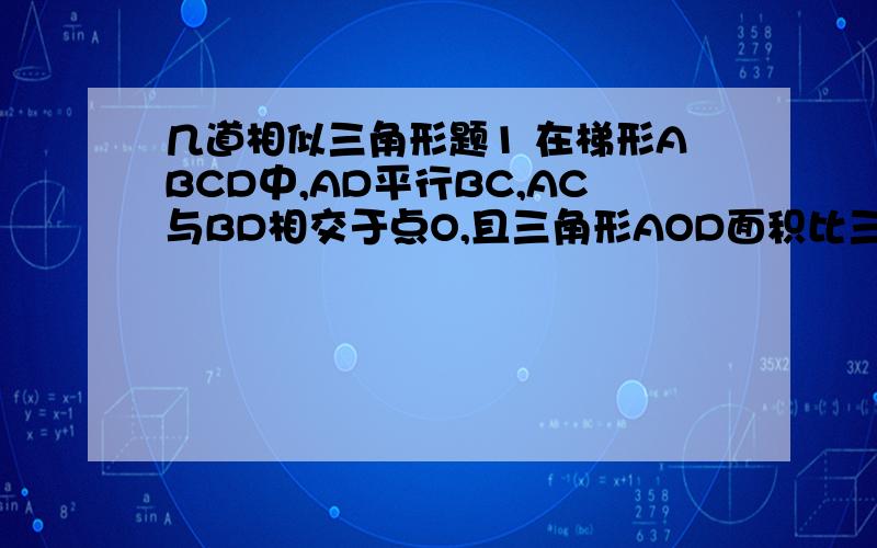 几道相似三角形题1 在梯形ABCD中,AD平行BC,AC与BD相交于点O,且三角形AOD面积比三角形DOC面积=1比3,