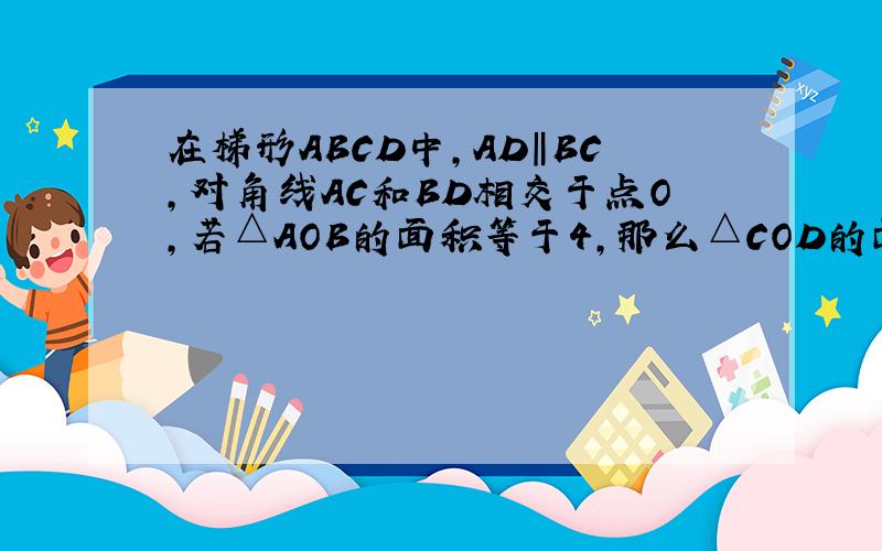 在梯形ABCD中,AD‖BC,对角线AC和BD相交于点O,若△AOB的面积等于4,那么△COD的面积等于