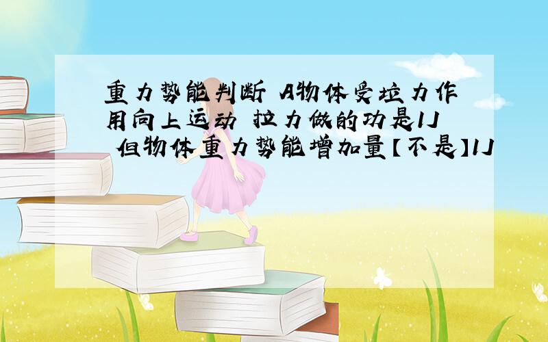 重力势能判断 A物体受垃力作用向上运动　拉力做的功是1J　但物体重力势能增加量【不是】1J