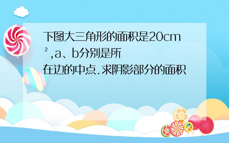 下图大三角形的面积是20cm²,a、b分别是所在边的中点.求阴影部分的面积