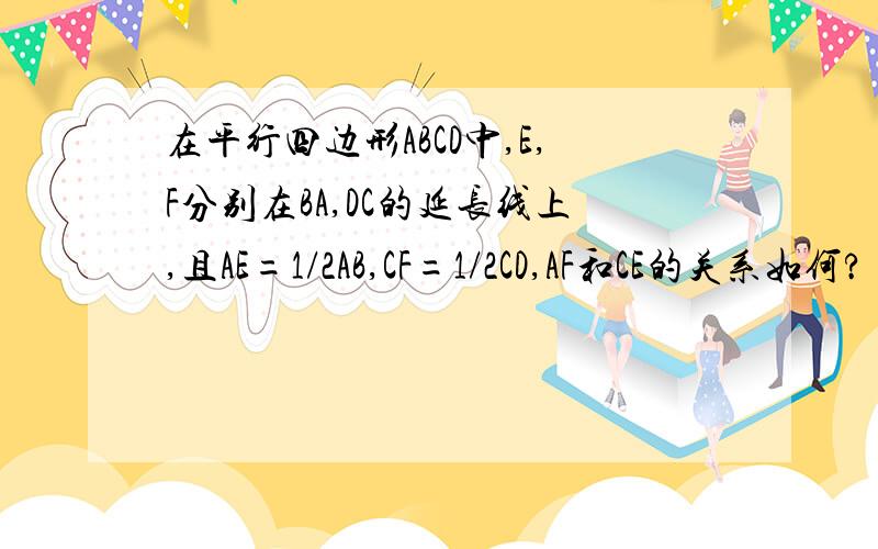 在平行四边形ABCD中,E,F分别在BA,DC的延长线上,且AE=1/2AB,CF=1/2CD,AF和CE的关系如何?