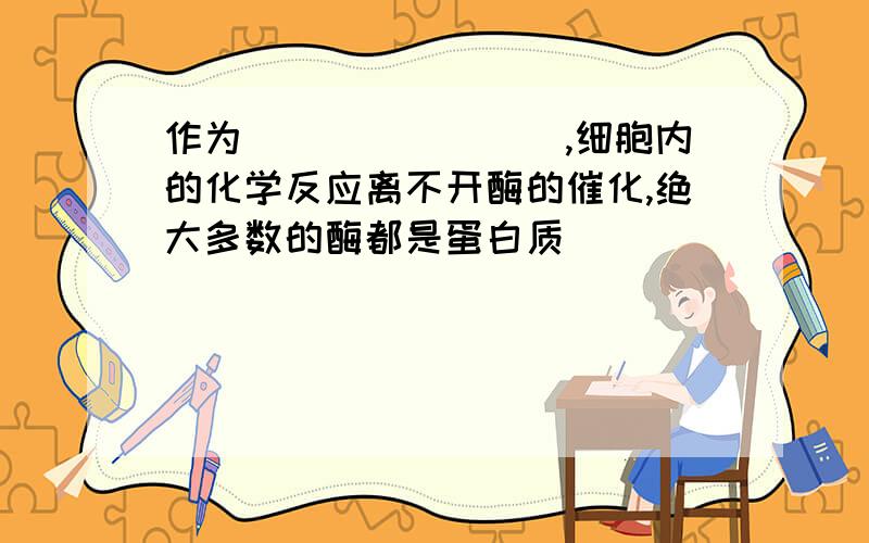 作为________,细胞内的化学反应离不开酶的催化,绝大多数的酶都是蛋白质