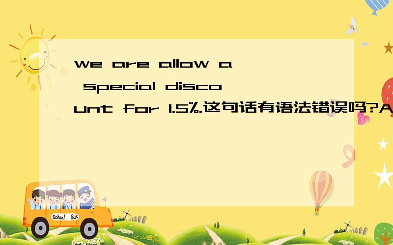 we are allow a special discount for 1.5%.这句话有语法错误吗?ALLOW是动词