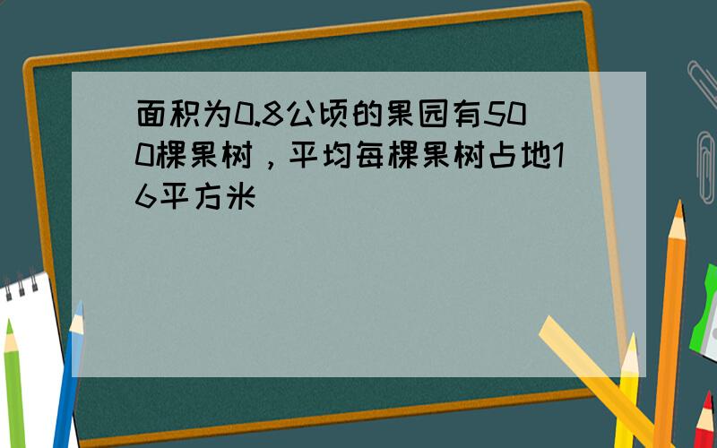 面积为0.8公顷的果园有500棵果树，平均每棵果树占地16平方米．______．