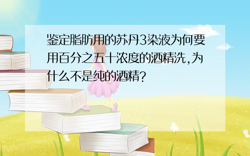 鉴定脂肪用的苏丹3染液为何要用百分之五十浓度的酒精洗,为什么不是纯的酒精?