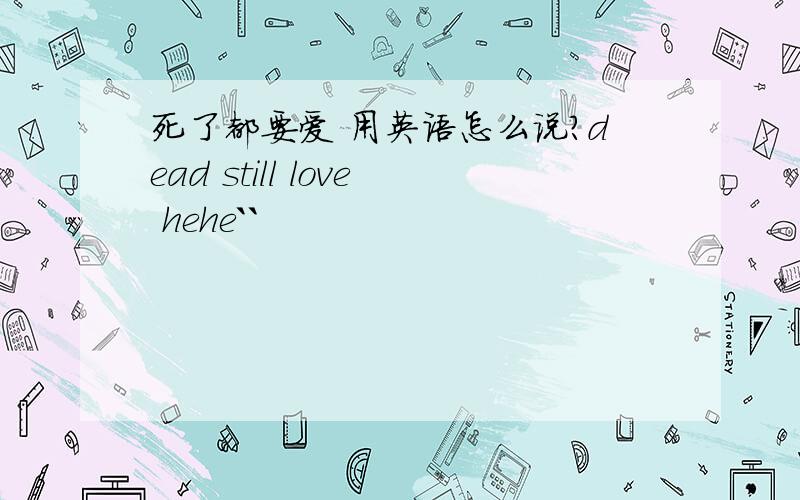 死了都要爱 用英语怎么说?dead still love hehe``