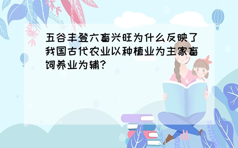 五谷丰登六畜兴旺为什么反映了我国古代农业以种植业为主家畜饲养业为辅?