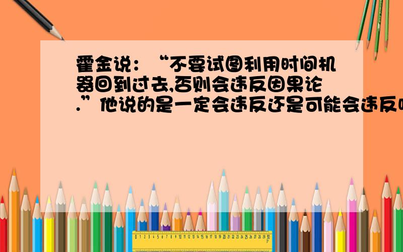 霍金说：“不要试图利用时间机器回到过去,否则会违反因果论.”他说的是一定会违反还是可能会违反呢?为什么呢?