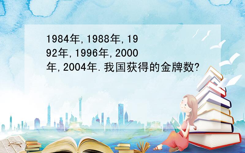 1984年,1988年,1992年,1996年,2000年,2004年.我国获得的金牌数?