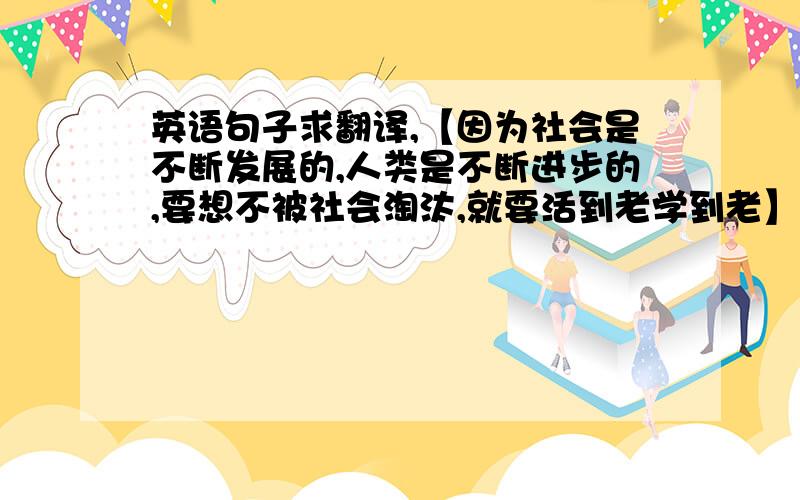 英语句子求翻译,【因为社会是不断发展的,人类是不断进步的,要想不被社会淘汰,就要活到老学到老】