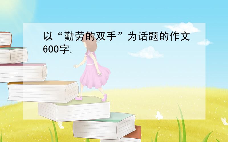 以“勤劳的双手”为话题的作文600字.