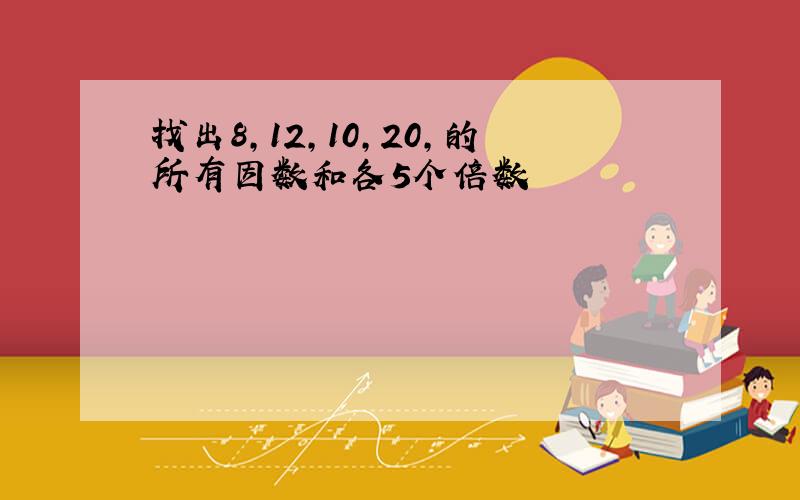 找出8,12,10,20,的所有因数和各5个倍数