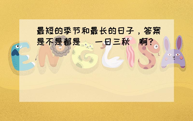 最短的季节和最长的日子，答案是不是都是 （一日三秋）啊？