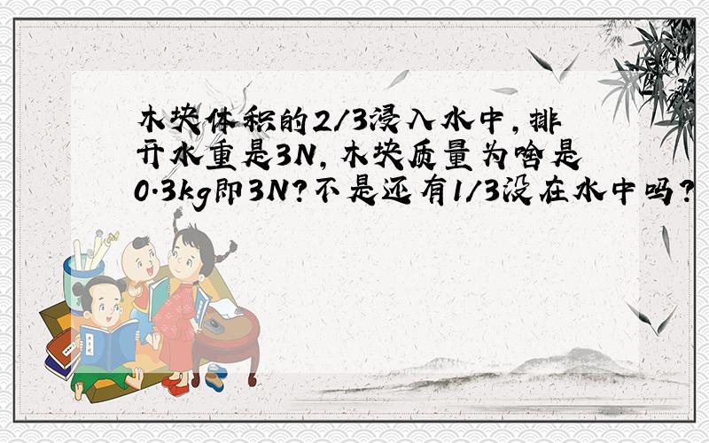 木块体积的2/3浸入水中,排开水重是3N,木块质量为啥是0.3kg即3N?不是还有1/3没在水中吗?