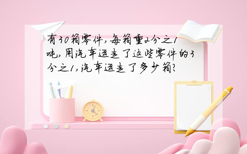 有30箱零件,每箱重2分之1吨,用汽车运走了这些零件的3分之1,汽车运走了多少箱?