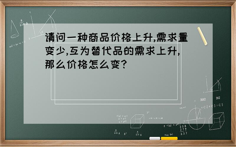 请问一种商品价格上升,需求量变少,互为替代品的需求上升,那么价格怎么变?