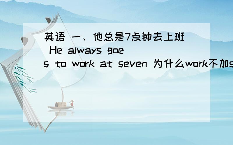 英语 一、他总是7点钟去上班 He always goes to work at seven 为什么work不加s