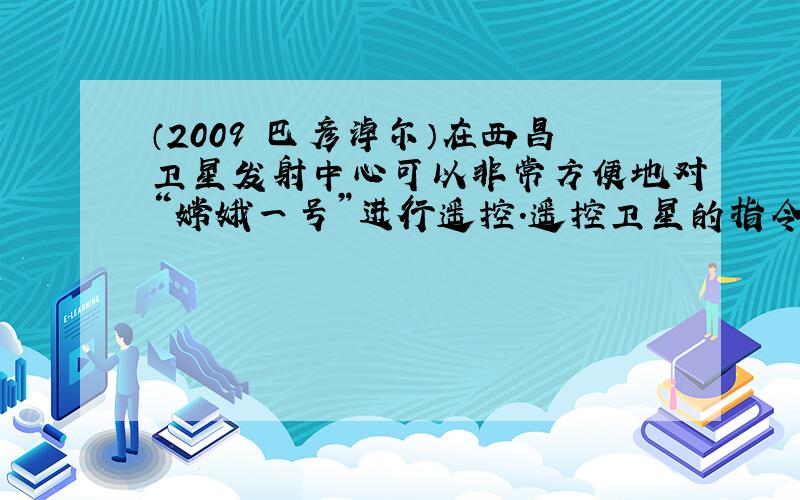 （2009•巴彦淖尔）在西昌卫星发射中心可以非常方便地对“嫦娥一号”进行遥控．遥控卫星的指令是通过（　　）