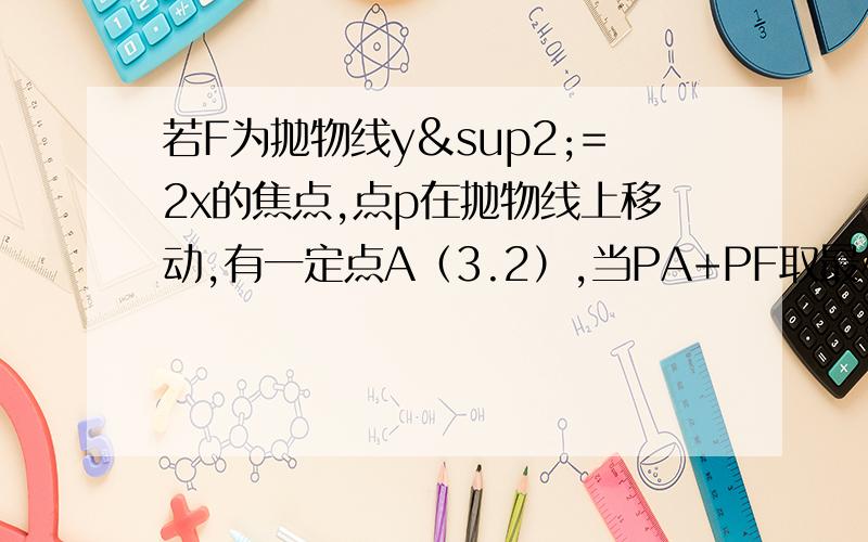 若F为抛物线y²=2x的焦点,点p在抛物线上移动,有一定点A（3.2）,当PA+PF取最小值时,求点P的坐标