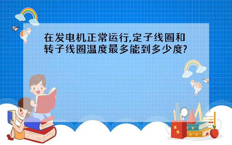 在发电机正常运行,定子线圈和转子线圈温度最多能到多少度?