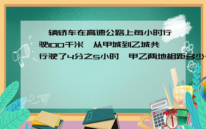 一辆轿车在高速公路上每小时行驶100千米,从甲城到乙城共行驶了4分之5小时,甲乙两地相距多少千米