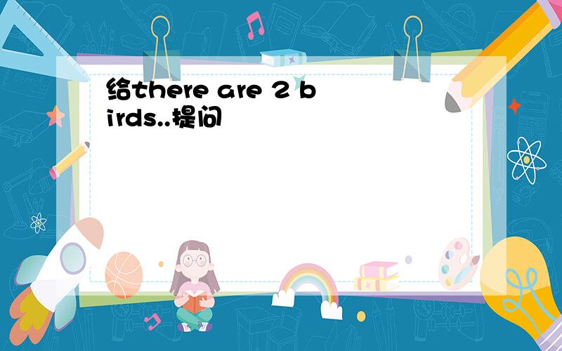 给there are 2 birds..提问