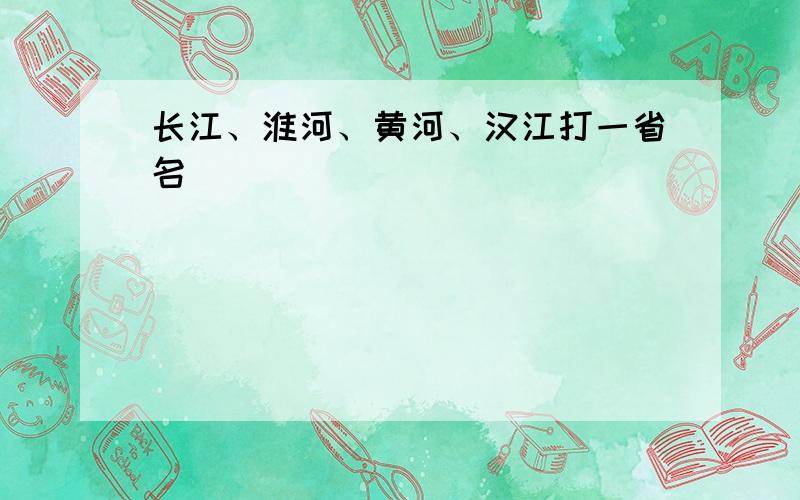 长江、淮河、黄河、汉江打一省名