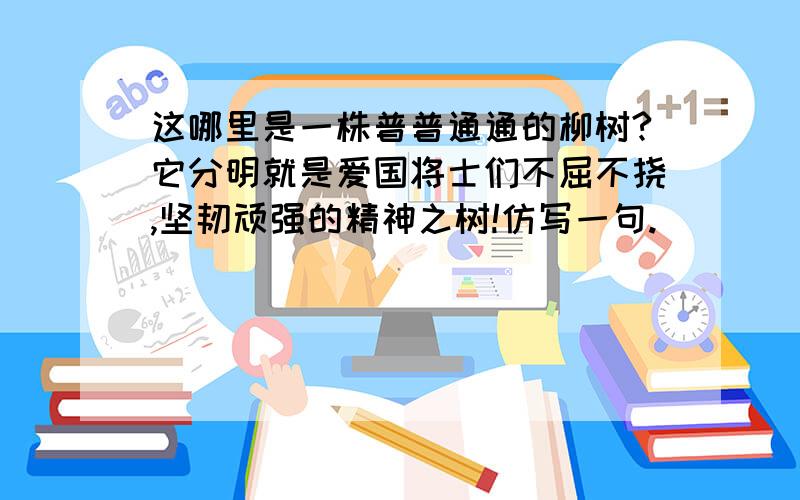 这哪里是一株普普通通的柳树?它分明就是爱国将士们不屈不挠,坚韧顽强的精神之树!仿写一句.