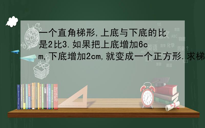 一个直角梯形,上底与下底的比是2比3.如果把上底增加6cm,下底增加2cm,就变成一个正方形.求梯形的面积是多少平方厘米