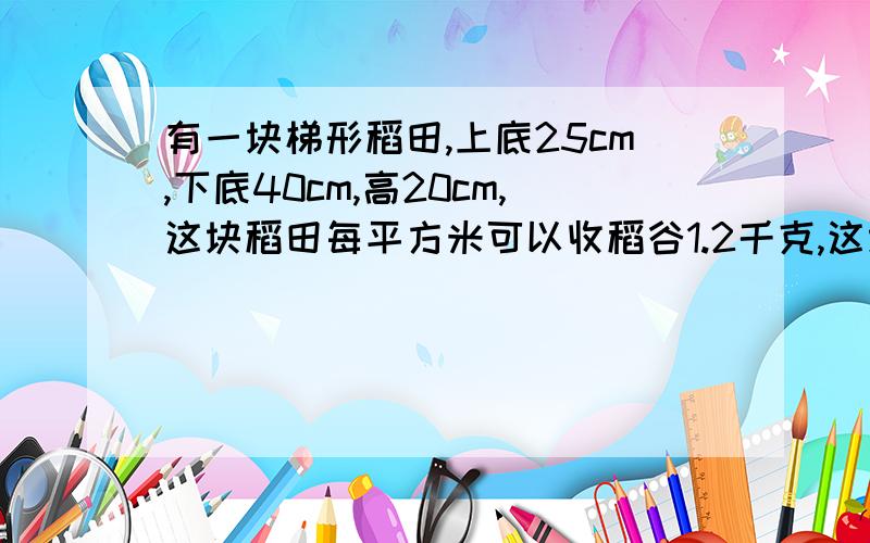 有一块梯形稻田,上底25cm,下底40cm,高20cm,这块稻田每平方米可以收稻谷1.2千克,这块稻田