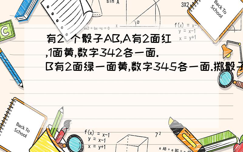 有2 个骰子AB,A有2面红,1面黄,数字342各一面.B有2面绿一面黄,数字345各一面.掷骰子.问：