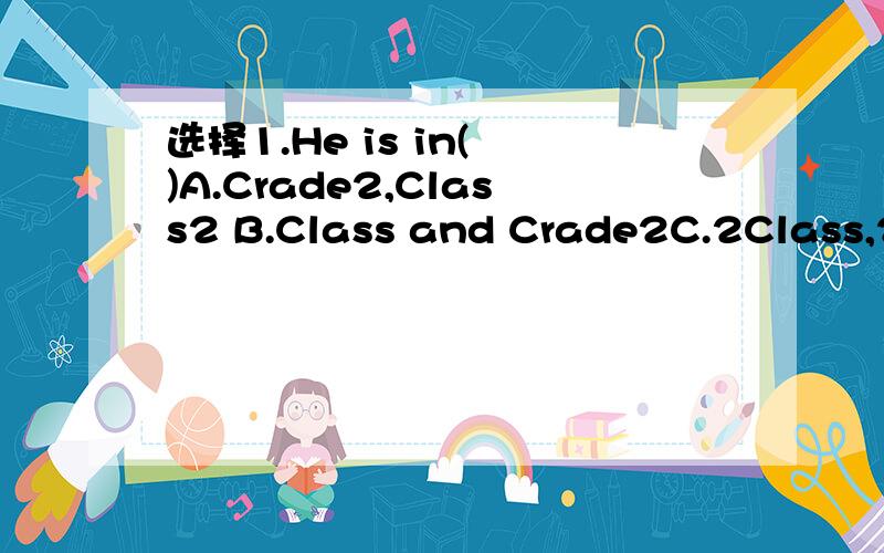 选择1.He is in( )A.Crade2,Class2 B.Class and Crade2C.2Class,2C