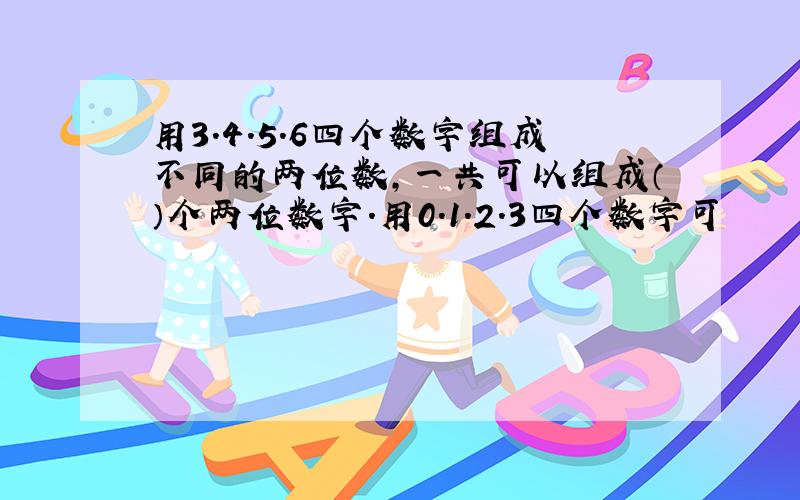 用3.4.5.6四个数字组成不同的两位数,一共可以组成（）个两位数字.用0.1.2.3四个数字可