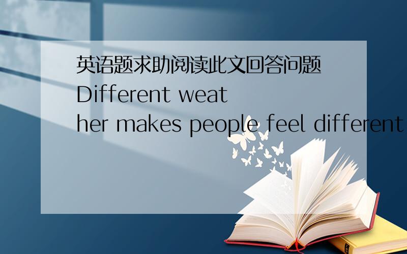 英语题求助阅读此文回答问题 Different weather makes people feel different.