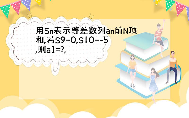 用Sn表示等差数列an前N项和,若S9=0,S10=-5,则a1=?,