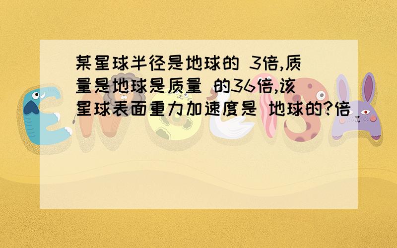 某星球半径是地球的 3倍,质量是地球是质量 的36倍,该星球表面重力加速度是 地球的?倍