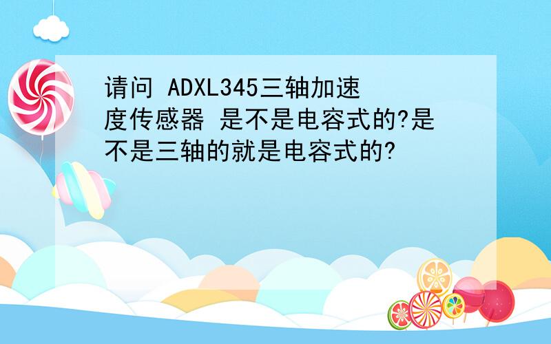 请问 ADXL345三轴加速度传感器 是不是电容式的?是不是三轴的就是电容式的?