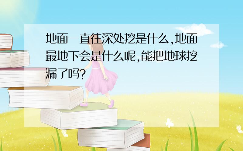 地面一直往深处挖是什么,地面最地下会是什么呢,能把地球挖漏了吗?