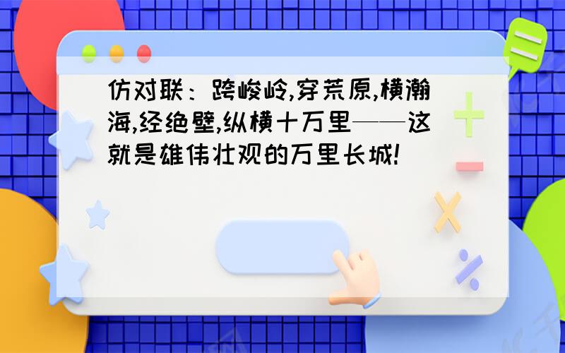 仿对联：跨峻岭,穿荒原,横瀚海,经绝壁,纵横十万里——这就是雄伟壮观的万里长城!