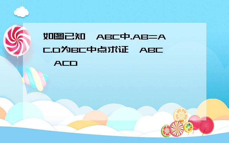 如图已知△ABC中.AB=AC.D为BC中点求证△ABC≌ACD