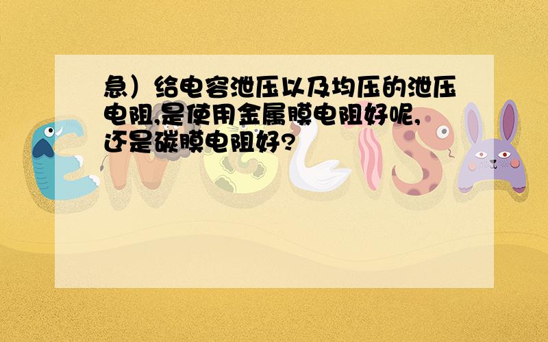 急）给电容泄压以及均压的泄压电阻,是使用金属膜电阻好呢,还是碳膜电阻好?