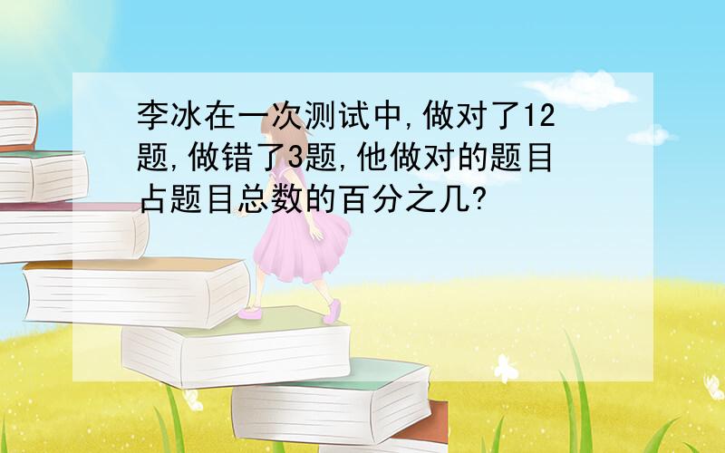 李冰在一次测试中,做对了12题,做错了3题,他做对的题目占题目总数的百分之几?