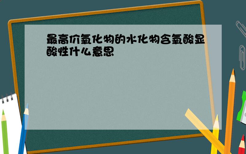 最高价氧化物的水化物含氧酸显酸性什么意思