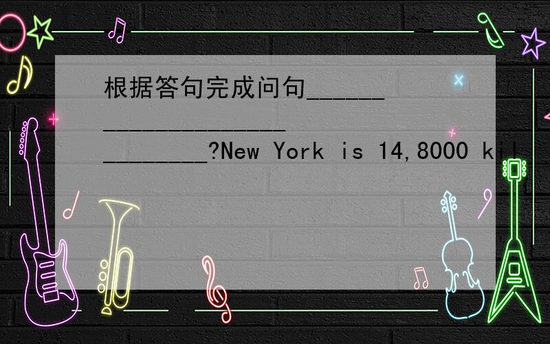 根据答句完成问句____________________________?New York is 14,8000 kil