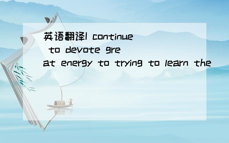 英语翻译I continue to devote great energy to trying to learn the