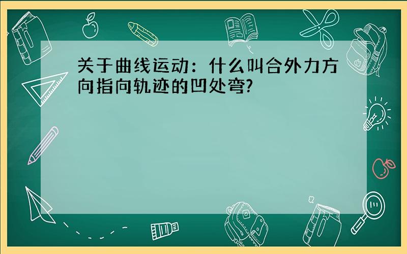 关于曲线运动：什么叫合外力方向指向轨迹的凹处弯?