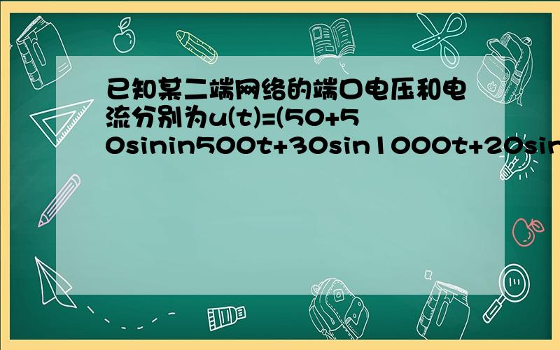 已知某二端网络的端口电压和电流分别为u(t)=(50+50sinin500t+30sin1000t+20sin1500t