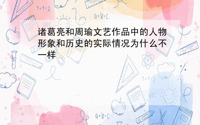 诸葛亮和周瑜文艺作品中的人物形象和历史的实际情况为什么不一样